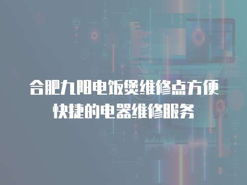 合肥九陽電飯煲維修點方便快捷的電器維修服務