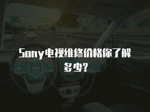 Sony電視維修價格你了解多少？