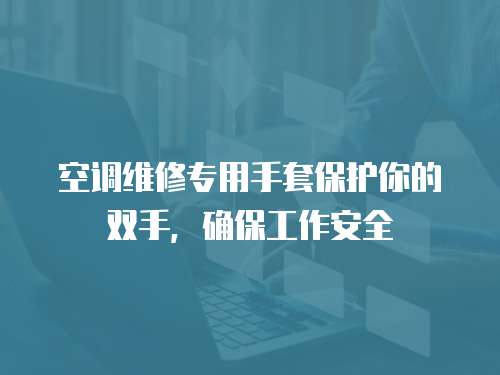 空調(diào)維修專用手套保護(hù)你的雙手，確保工作安全
