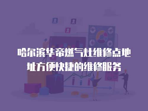 哈爾濱華帝燃氣灶維修點地址方便快捷的維修服務(wù)