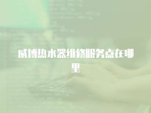 威博熱水器維修服務點在哪里