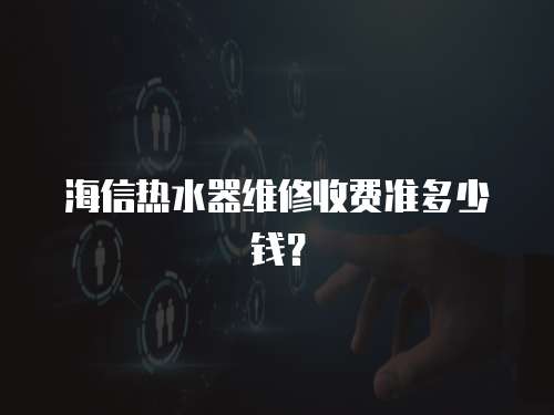 海信熱水器維修收費準多少錢？
