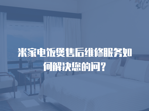 米家電飯煲售后維修服務(wù)如何解決您的問？