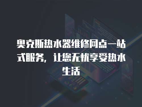 奧克斯熱水器維修網點一站式服務，讓您無憂享受熱水生活