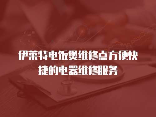 伊萊特電飯煲維修點方便快捷的電器維修服務