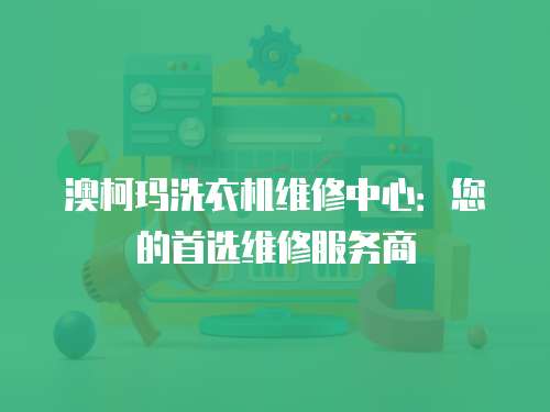 澳柯瑪洗衣機維修中心：您的首選維修服務商