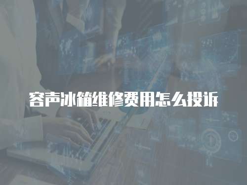 容聲冰箱維修費用怎么投訴