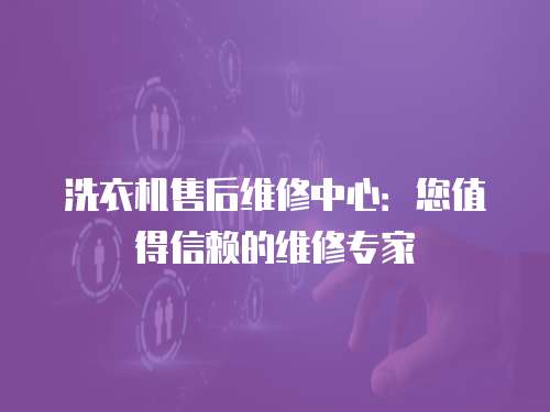 洗衣機售后維修中心：您值得信賴的維修專家