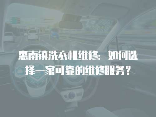 惠南鎮(zhèn)洗衣機(jī)維修：如何選擇一家可靠的維修服務(wù)？