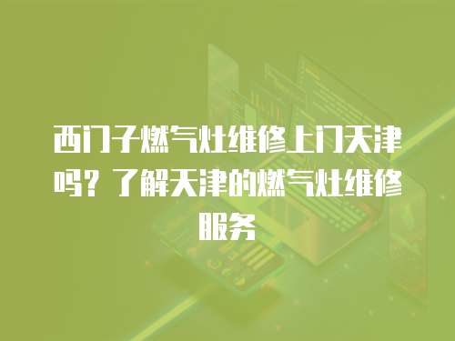 西門子燃氣灶維修上門天津嗎？了解天津的燃氣灶維修服務
