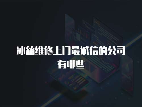 冰箱維修上門最誠信的公司有哪些