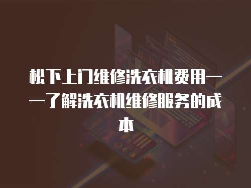 松下上門維修洗衣機費用——了解洗衣機維修服務(wù)的成本