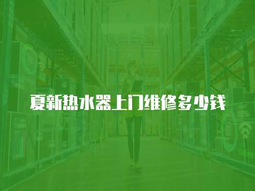 夏新熱水器上門維修多少錢