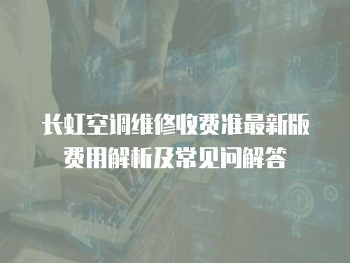  長虹空調維修收費準最新版費用解析及常見問解答