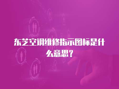 東芝空調(diào)維修指示圖標(biāo)是什么意思？