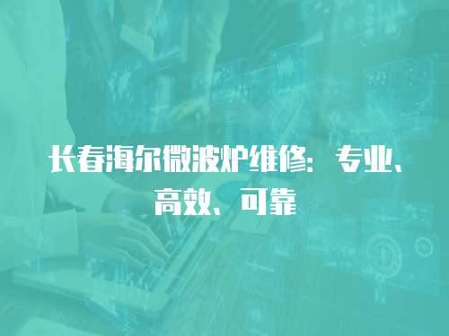 長春海爾微波爐維修：專業(yè)、高效、可靠