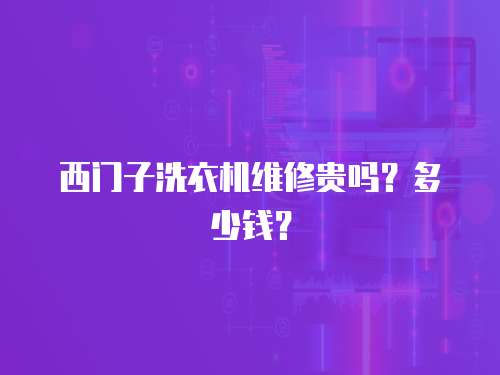 西門子洗衣機維修貴嗎？多少錢？