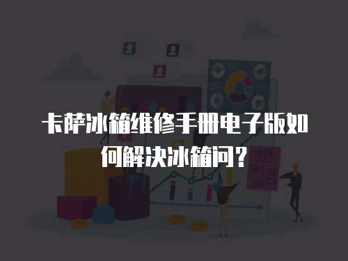 卡薩冰箱維修手冊電子版如何解決冰箱問？