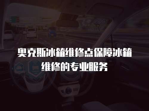 奧克斯冰箱維修點保障冰箱維修的專業(yè)服務(wù)