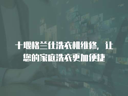 十堰格蘭仕洗衣機維修，讓您的家庭洗衣更加便捷