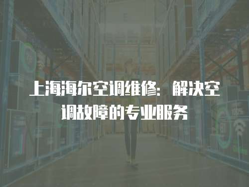 上海海爾空調(diào)維修：解決空調(diào)故障的專業(yè)服務(wù)