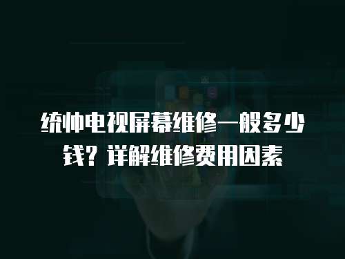 統(tǒng)帥電視屏幕維修一般多少錢？詳解維修費(fèi)用因素