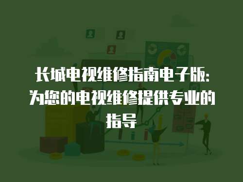 長城電視維修指南電子版：為您的電視維修提供專業的指導