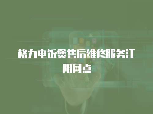 格力電飯煲售后維修服務(wù)江陰網(wǎng)點(diǎn)