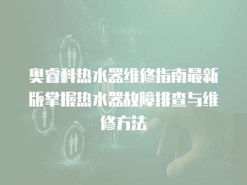 奧睿科熱水器維修指南最新版掌握熱水器故障排查與維修方法