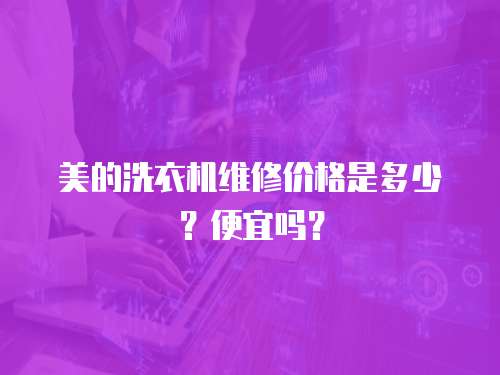 美的洗衣機維修價格是多少？便宜嗎？