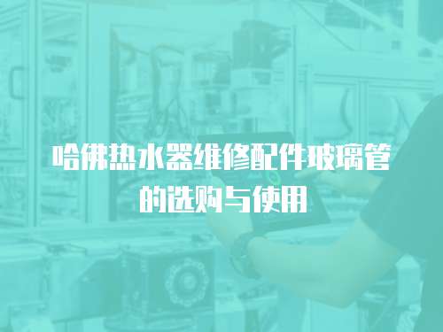 哈佛熱水器維修配件玻璃管的選購與使用