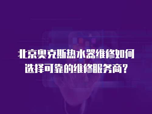 北京奧克斯熱水器維修如何選擇可靠的維修服務商？