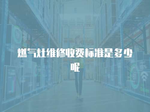 燃氣灶維修收費標準是多少呢