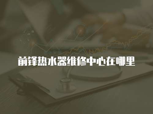前鋒熱水器維修中心在哪里