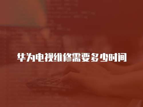 華為電視維修需要多少時間