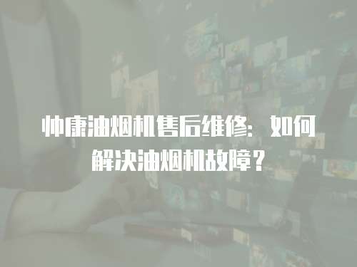 帥康油煙機(jī)售后維修：如何解決油煙機(jī)故障？