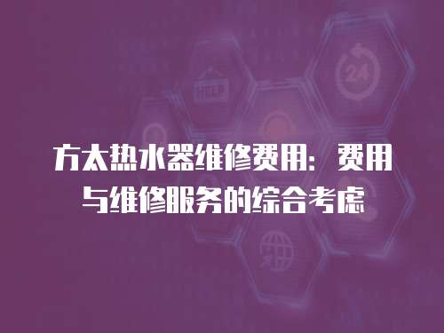 方太熱水器維修費用：費用與維修服務的綜合考慮