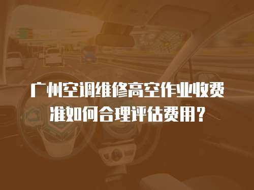 廣州空調(diào)維修高空作業(yè)收費(fèi)準(zhǔn)如何合理評估費(fèi)用？
