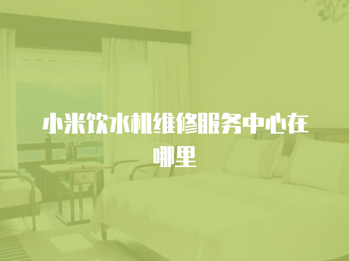 小米飲水機維修服務中心在哪里