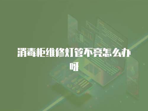 消毒柜維修燈管不亮怎么辦呀