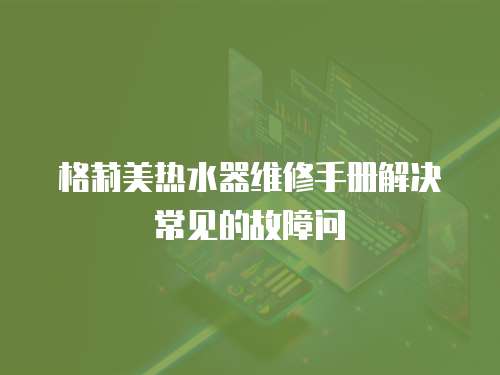 格莉美熱水器維修手冊解決常見的故障問