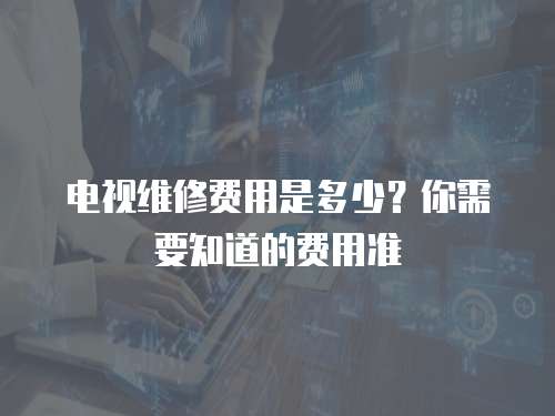 電視維修費用是多少？你需要知道的費用準