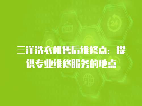 三洋洗衣機售后維修點：提供專業維修服務的地點