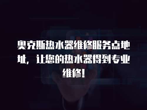 奧克斯熱水器維修服務點地址，讓您的熱水器得到專業維修！