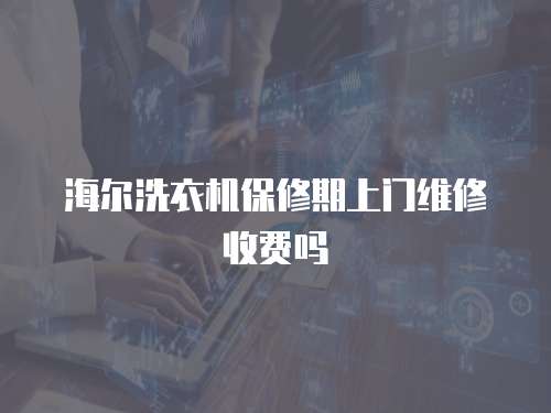 海爾洗衣機保修期上門維修收費嗎