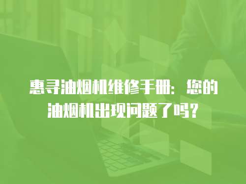 惠尋油煙機維修手冊：您的油煙機出現問題了嗎？