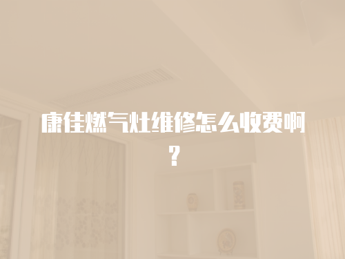 康佳燃氣灶維修怎么收費啊？