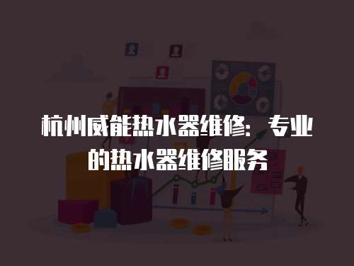 杭州威能熱水器維修：專業的熱水器維修服務