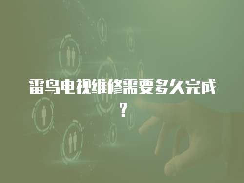 雷鳥電視維修需要多久完成？