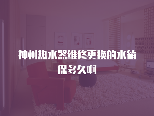 神州熱水器維修更換的水箱保多久啊
